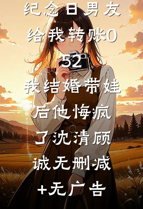 纪念日男友给我转账0.52，我结婚带娃后他悔疯了沈清顾诚无删减+无广告