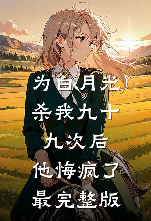 为白月光杀我九十九次后，他悔疯了最完整版