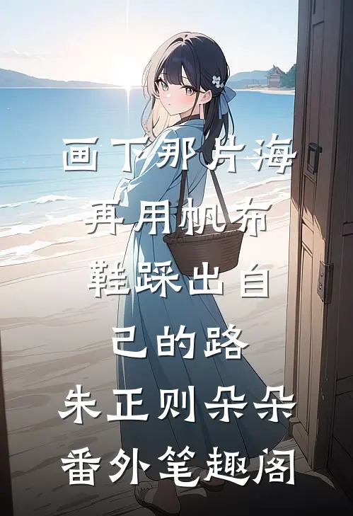 画下那片海，再用帆布鞋踩出自己的路：朱正则朵朵番外笔趣阁