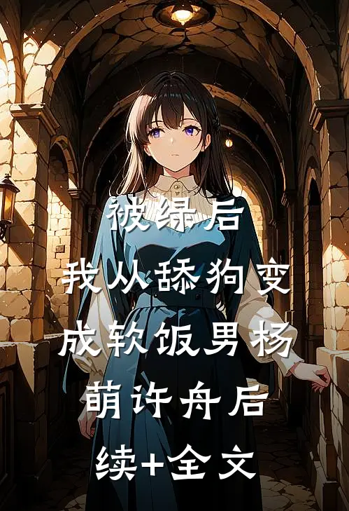 被绿后，我从舔狗变成软饭男杨萌许舟后续+全文