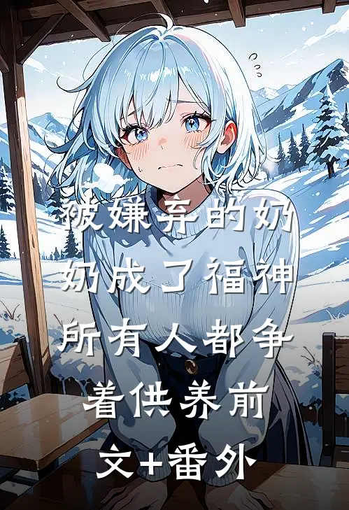 被嫌弃的奶奶成了福神，所有人都争着供养前文+番外