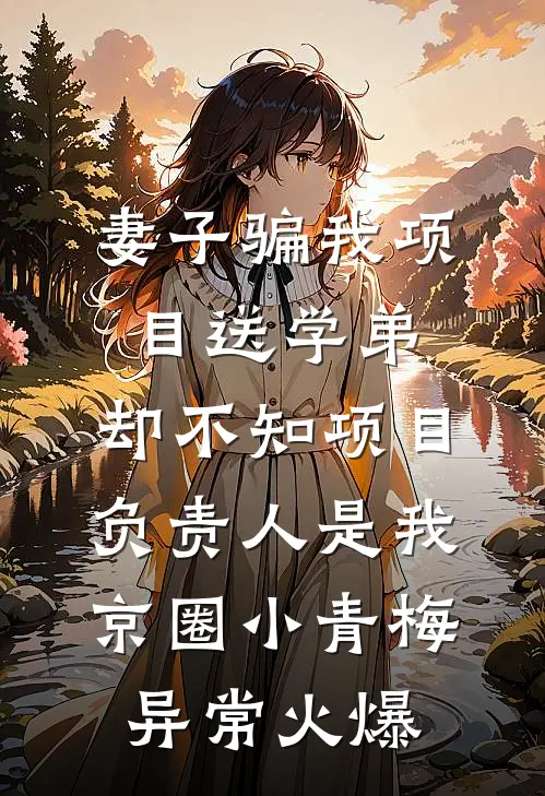 妻子骗我项目送学弟，却不知项目负责人是我京圈小青梅异常火爆