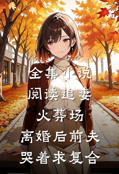 全集小说阅读追妻火葬场：离婚后前夫哭着求复合