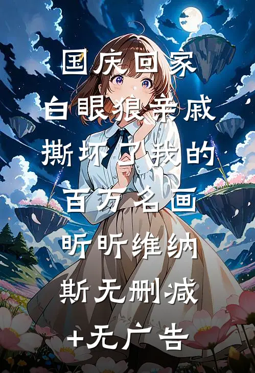 国庆回家，白眼狼亲戚撕坏了我的百万名画昕昕维纳斯无删减+无广告