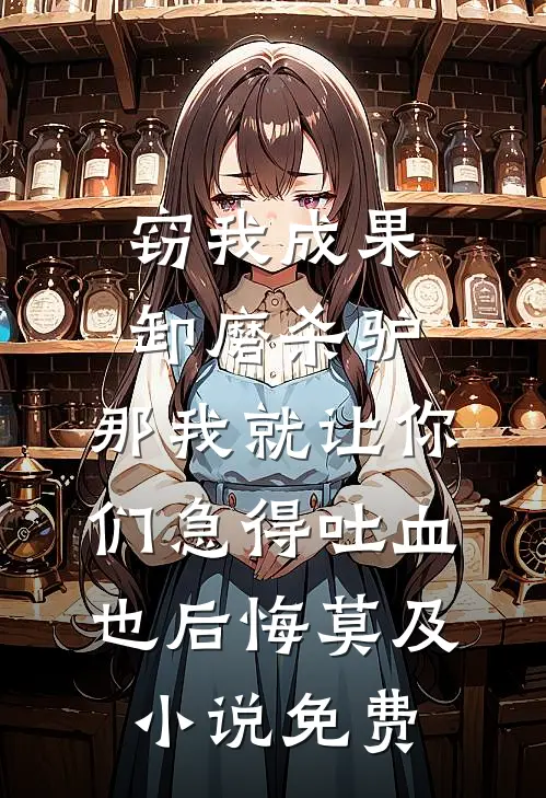 窃我成果卸磨杀驴，那我就让你们急得吐血也后悔莫及小说免费
