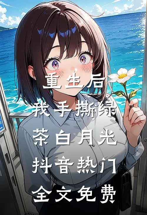 重生后，我手撕绿茶白月光抖音热门全文免费