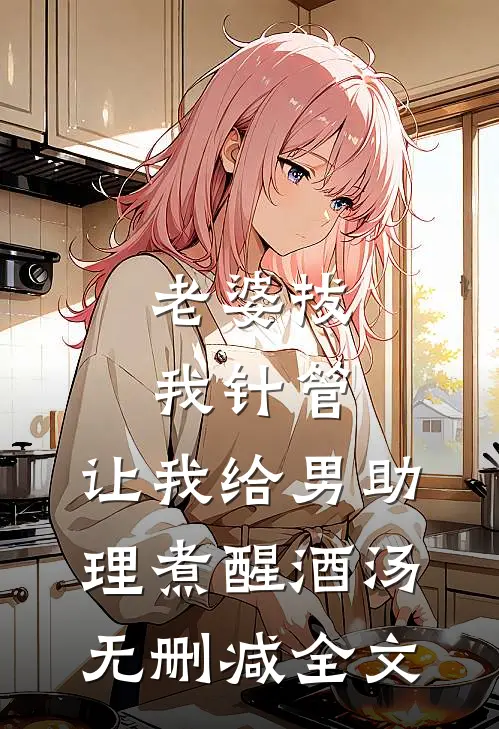 老婆拔我针管，让我给男助理煮醒酒汤无删减全文