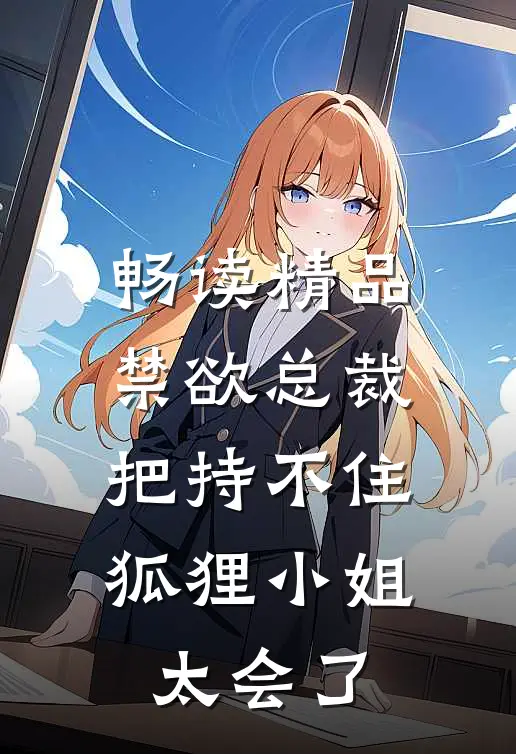 畅读精品禁欲总裁把持不住，狐狸小姐太会了