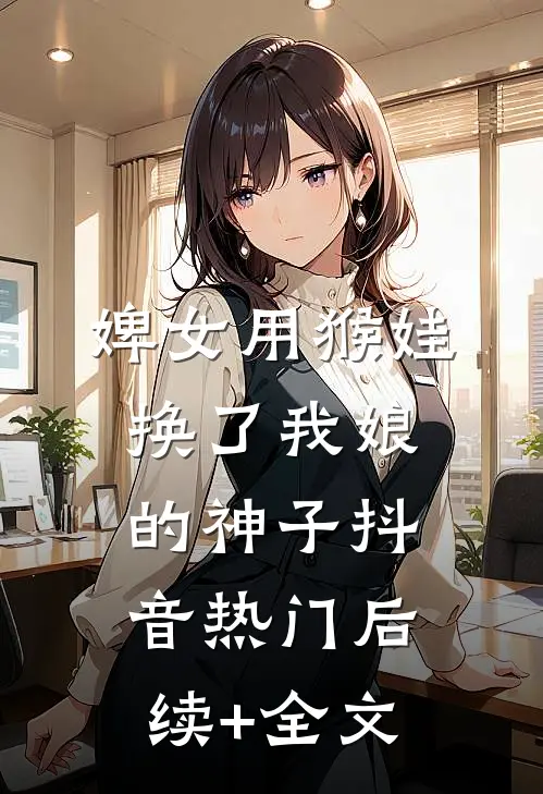 婢女用猴娃换了我娘的神子抖音热门后续+全文