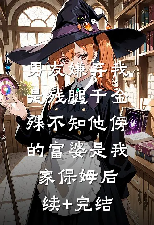 男友嫌弃我是残腿千金，殊不知他傍的富婆是我家保姆后续+完结
