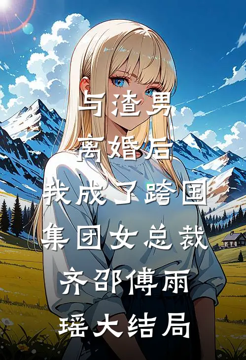 与渣男离婚后，我成了跨国集团女总裁齐邵傅雨瑶大结局