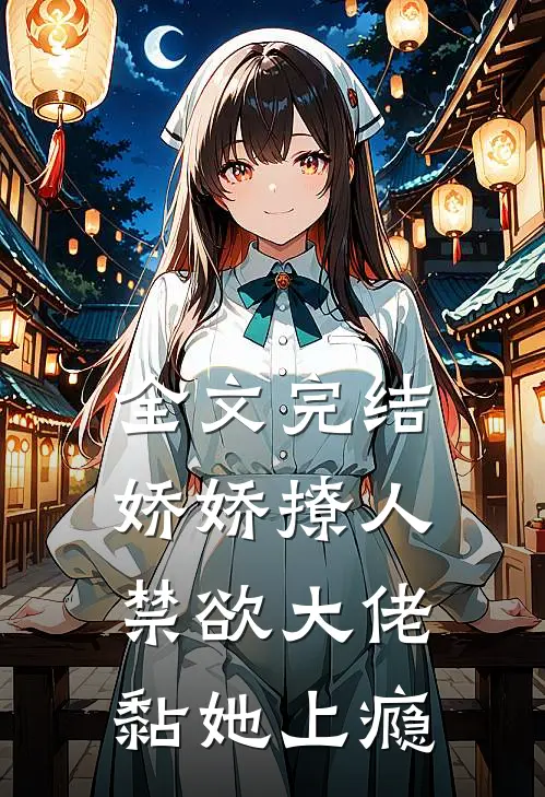 全文完结娇娇撩人，禁欲大佬黏她上瘾