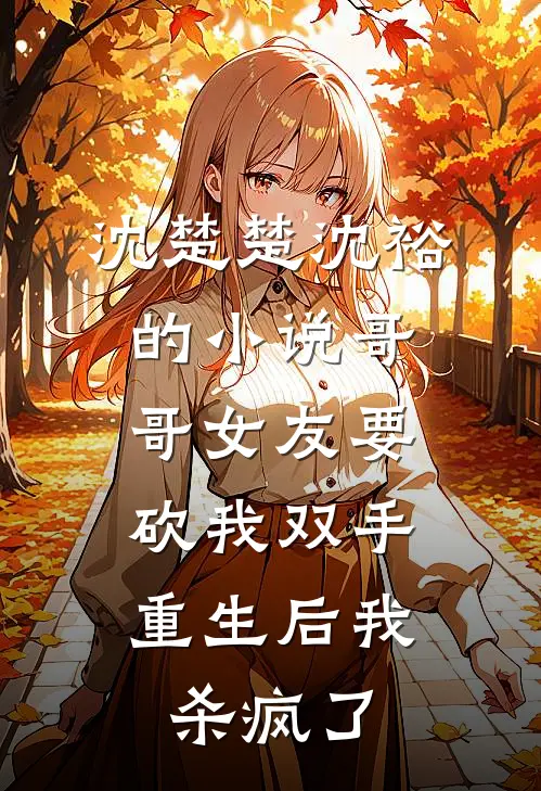 沈楚楚沈裕的小说哥哥女友要砍我双手，重生后我杀疯了