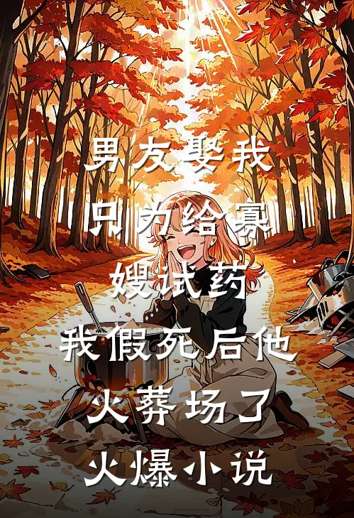 男友娶我只为给寡嫂试药，我假死后他火葬场了火爆小说
