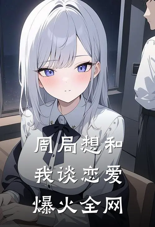 周局想和我谈恋爱爆火全网