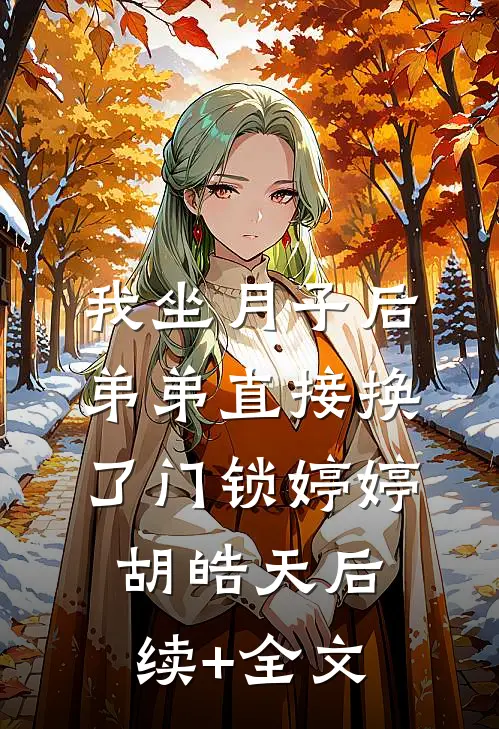 我坐月子后，弟弟直接换了门锁婷婷胡皓天后续+全文