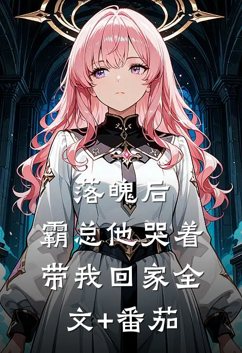落魄后，霸总他哭着带我回家全文+番茄