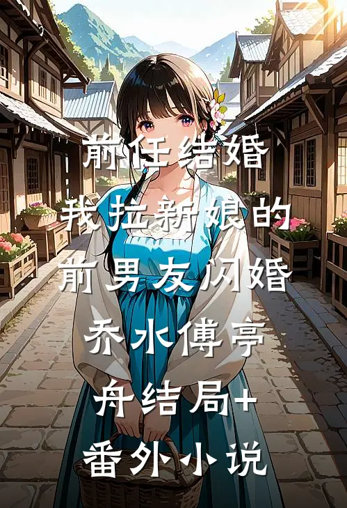 前任结婚，我拉新娘的前男友闪婚乔水傅亭舟结局+番外小说