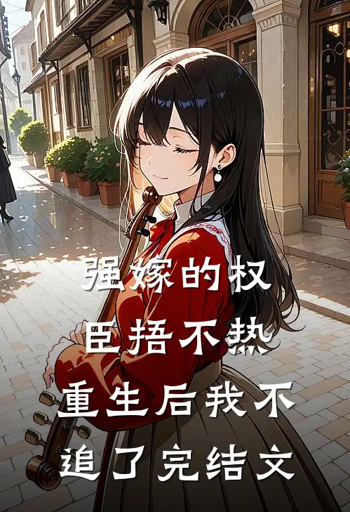 强嫁的权臣捂不热，重生后我不追了完结文