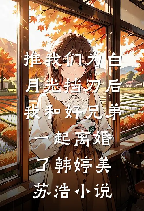 推我们为白月光挡刀后，我和好兄弟一起离婚了韩婷美苏浩小说