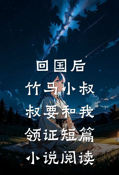 回国后，竹马小叔叔要和我领证短篇小说阅读