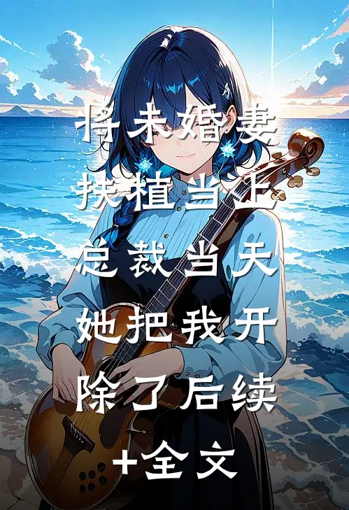 将未婚妻扶植当上总裁当天，她把我开除了后续+全文