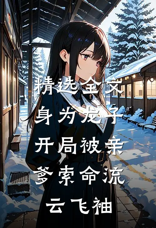精选全文身为龙子,开局被亲爹索命流云飞袖
