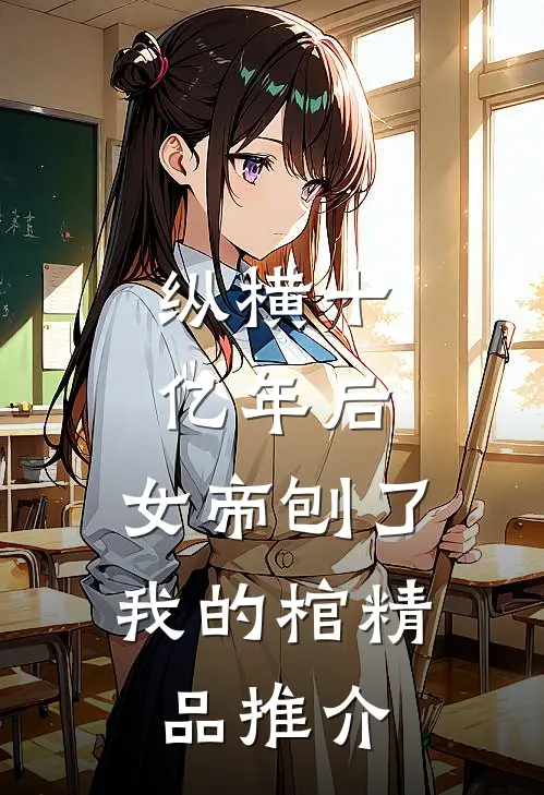 纵横十亿年后，女帝刨了我的棺精品推介