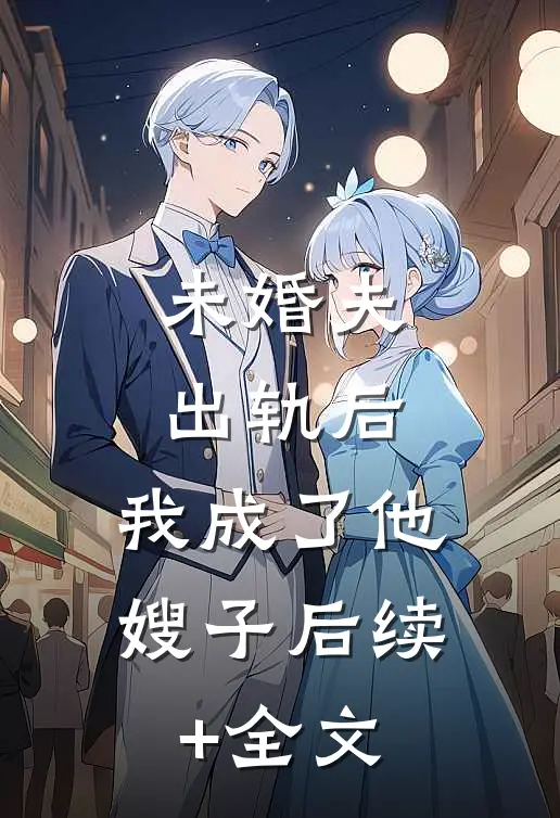 未婚夫出轨后，我成了他嫂子后续+全文