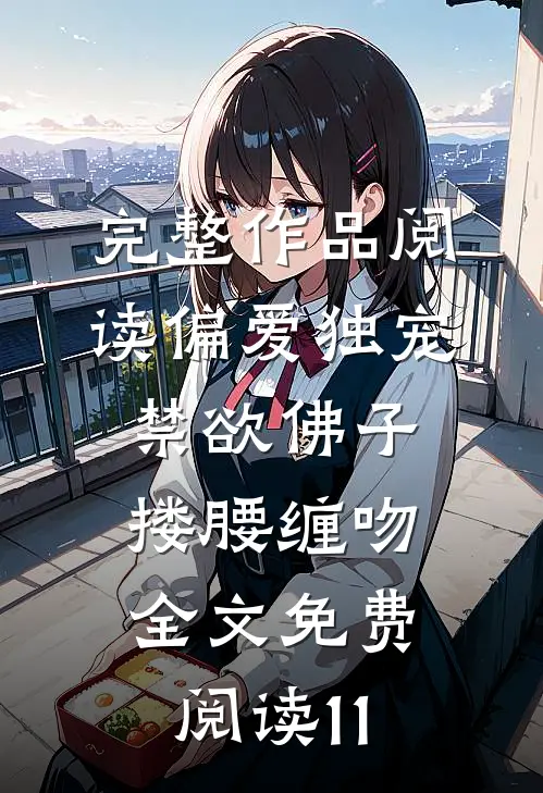 完整作品阅读偏爱独宠,禁欲佛子搂腰缠吻全文免费阅读11