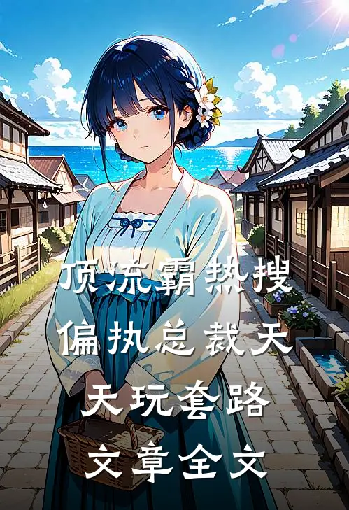 顶流霸热搜，偏执总裁天天玩套路文章全文