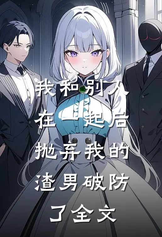 我和别人在一起后，抛弃我的渣男破防了全文