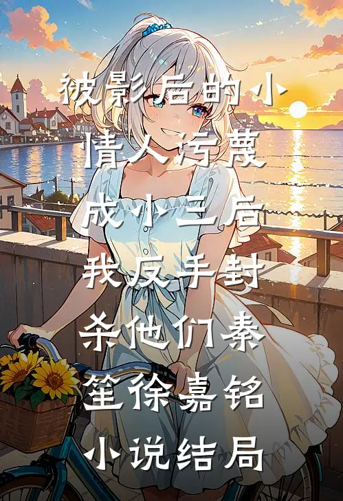 被影后的小情人污蔑成小三后，我反手封杀他们秦笙徐嘉铭小说结局