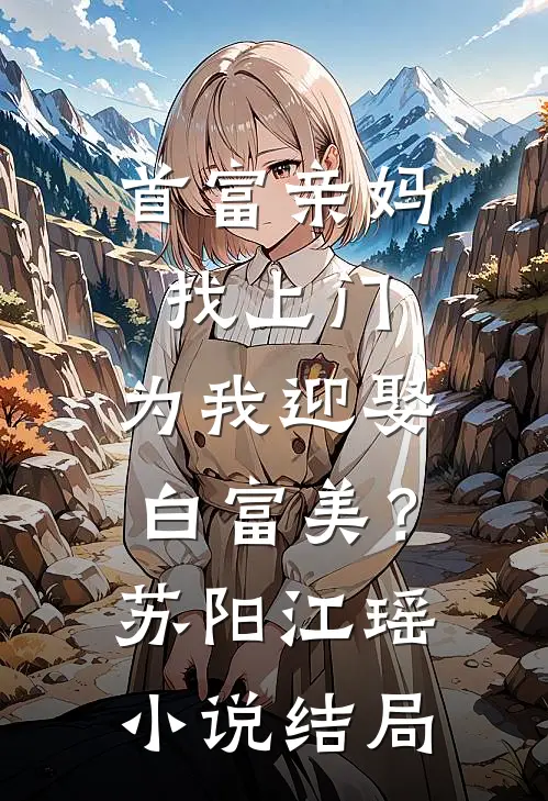 首富亲妈找上门，为我迎娶白富美？苏阳江瑶小说结局