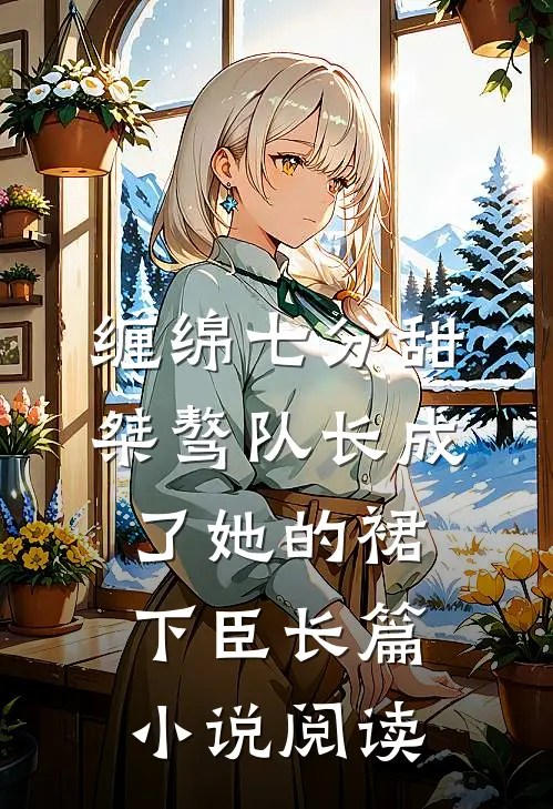 缠绵七分甜：桀骜队长成了她的裙下臣长篇小说阅读