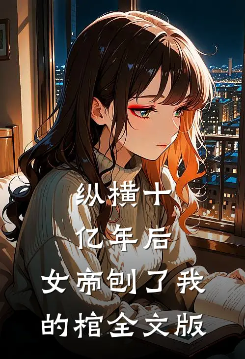 纵横十亿年后，女帝刨了我的棺全文版