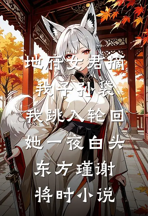 地府女君摘我子孙袋，我跳入轮回她一夜白头东方瑾谢将时小说