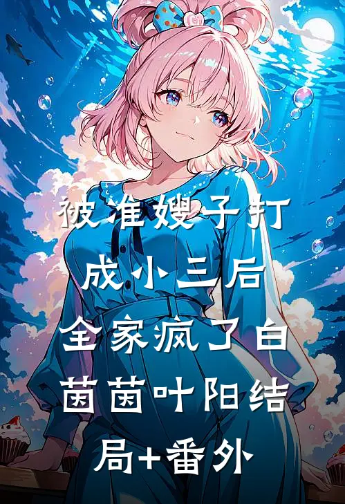 被准嫂子打成小三后，全家疯了白茵茵叶阳结局+番外