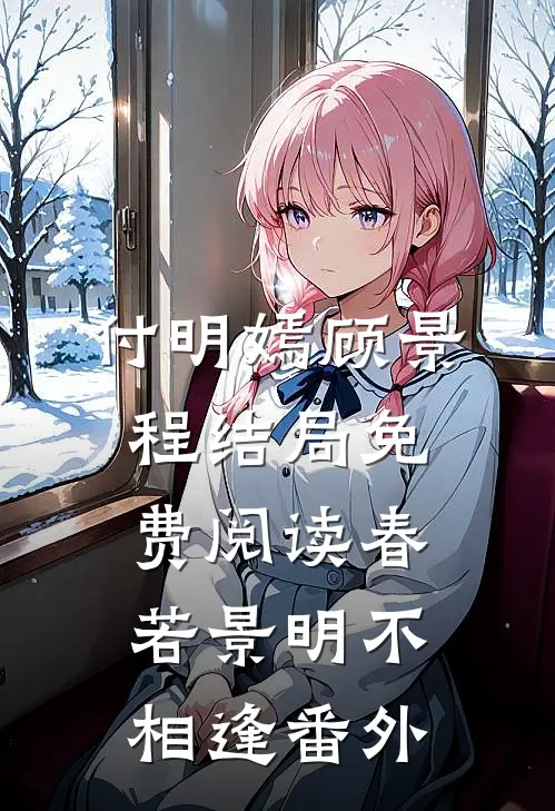 付明嫣顾景程结局免费阅读春若景明不相逢番外