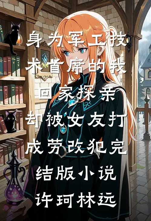 身为军工技术首席的我回家探亲，却被女友打成劳改犯完结版小说许珂林远
