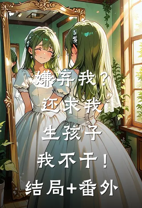 嫌弃我？还求我生孩子，我不干！结局+番外