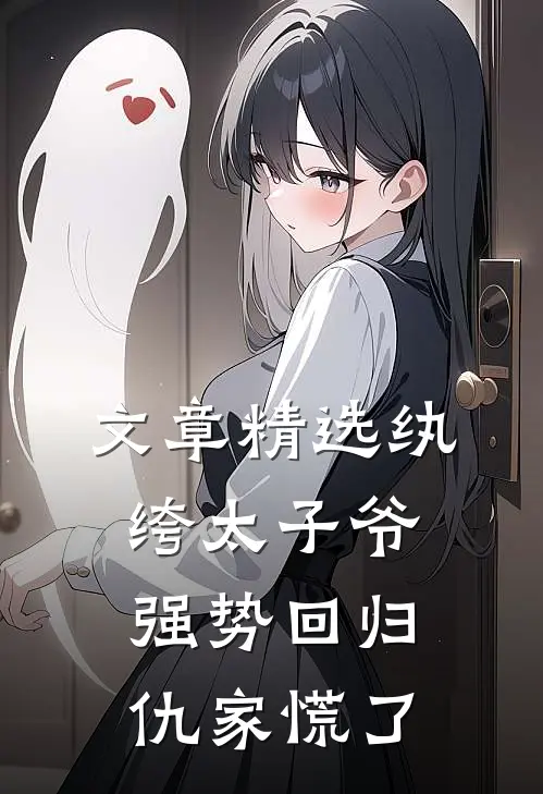 文章精选纨绔太子爷强势回归，仇家慌了