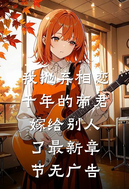 我抛弃相恋千年的帝君嫁给别人了最新章节无广告
