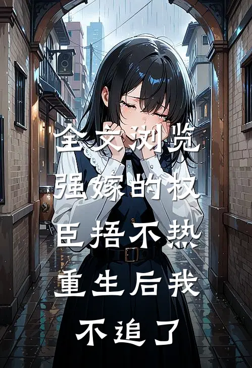 全文浏览强嫁的权臣捂不热，重生后我不追了