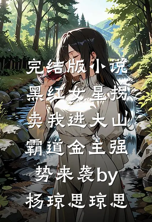 完结版小说黑红女星拐卖我进大山，霸道金主强势来袭by杨琼思琼思