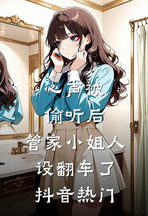 心声被偷听后，管家小姐人设翻车了抖音热门