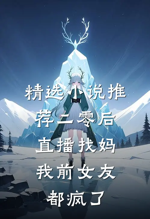 精选小说推荐二零后直播找妈，我前女友都疯了