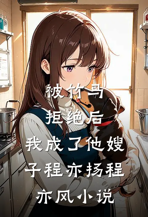 被竹马拒绝后，我成了他嫂子程亦扬程亦风小说