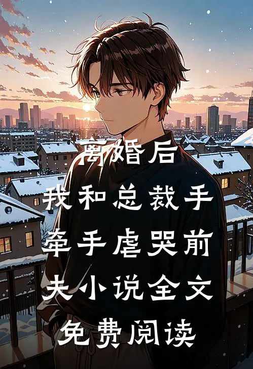离婚后，我和总裁手牵手虐哭前夫小说全文免费阅读