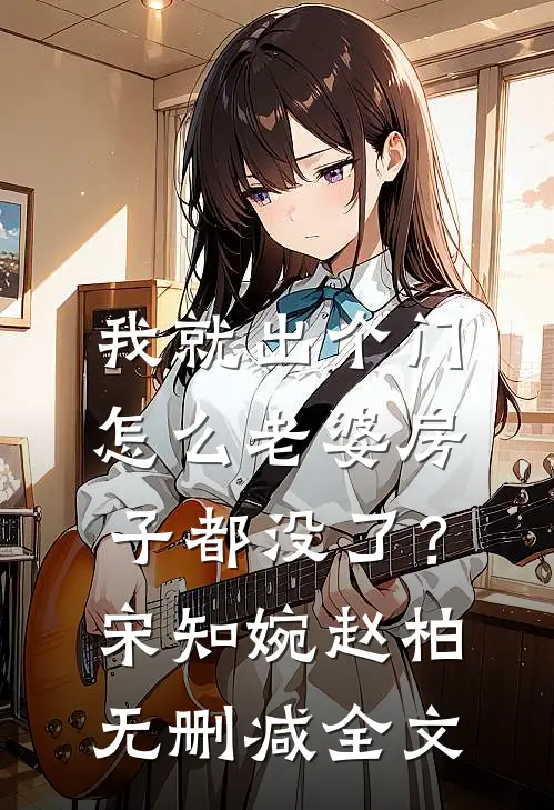 我就出个门，怎么老婆房子都没了？宋知婉赵柏无删减全文